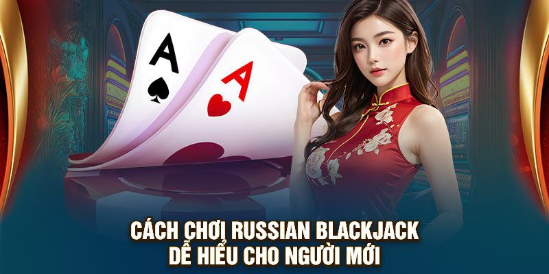 Cách chơi Russian blackjack dễ hiểu cho người mới
