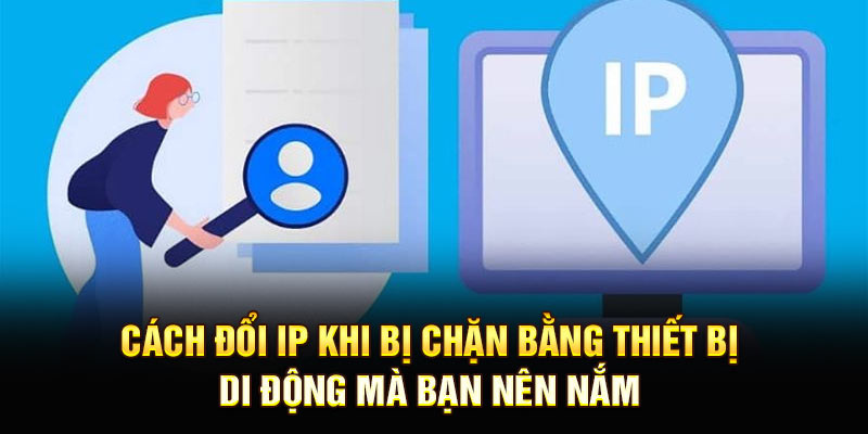 Cách đổi IP khi bị chặn bằng thiết bị di động mà bạn nên nắm