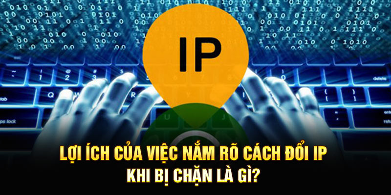 Lợi ích của việc nắm rõ Cách đổi IP khi bị chặn là gì?