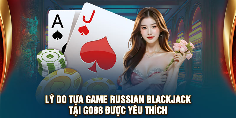 Lý do tựa game Russian Blackjack tại GO88 được yêu thích
