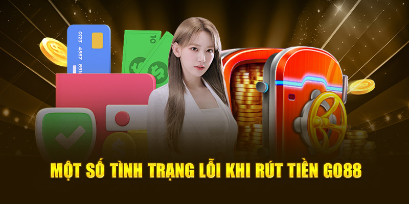 Một số tình trạng lỗi khi rút tiền Go88
