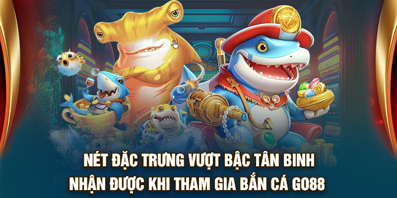 Nét đặc trưng vượt bậc tân binh nhận được khi tham gia bắn cá Go88