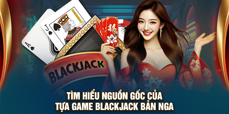 Tìm hiểu nguồn gốc của tựa game Blackjack bản Nga