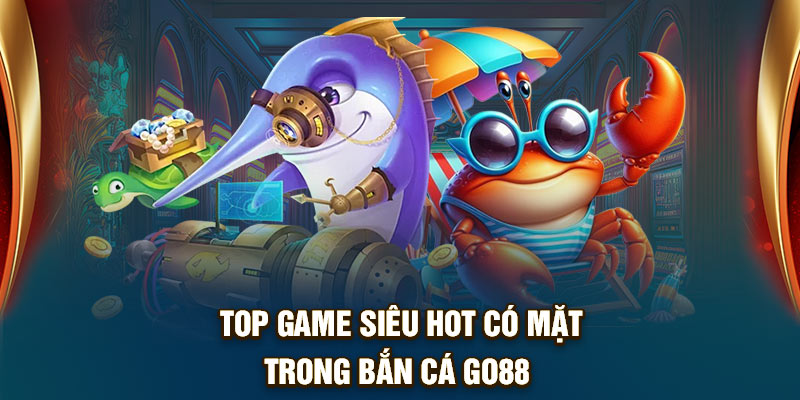 Top game siêu hot có mặt trong Bắn cá Go88